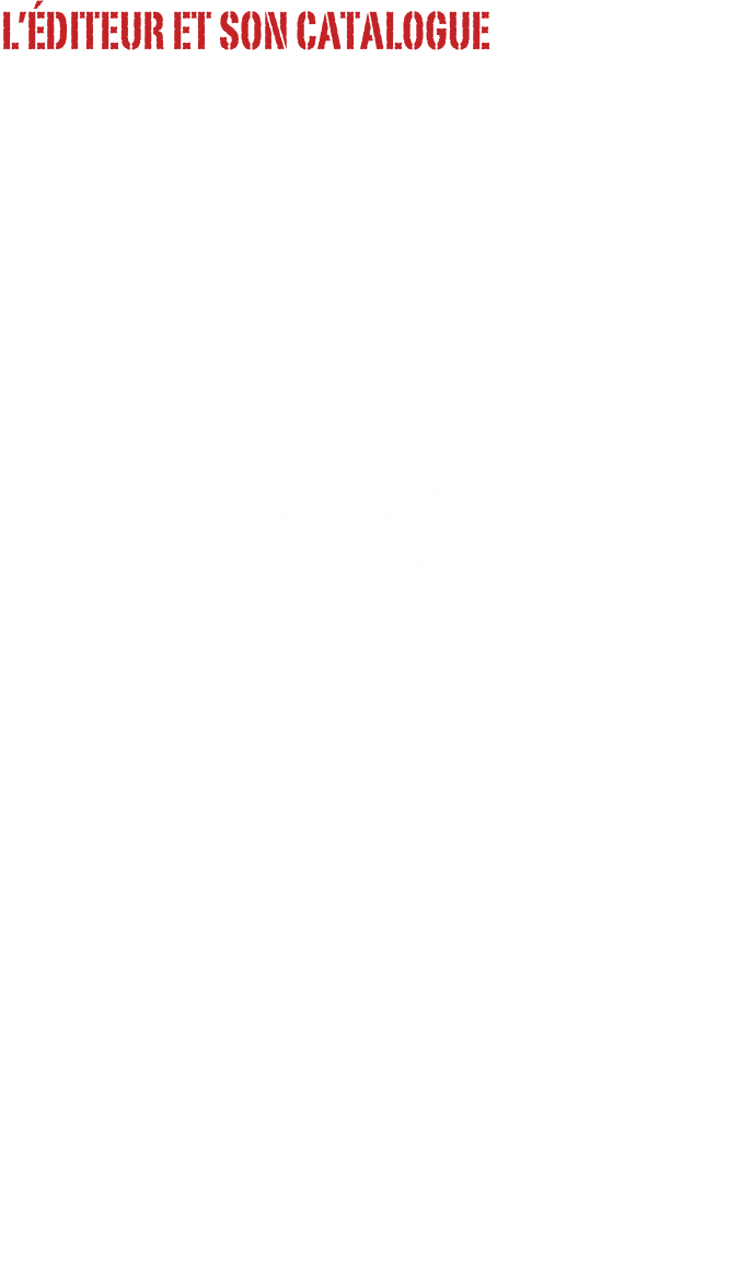 L’ÉDITEUR ET SON CATALOGUE
                              
            









                    
   « Maspero, pour moi, c’est d’abord une légende. Comme un mantra d’initiés, un vocable qui accompagnait l’interdit, le subversif, le marronnage, la résistance qui se prépare au bond. C’est aussi comme un bout de formule secrète qui inaugurait la mise en transformation de moi-même et du monde. »
                                                                         Patrick Chamoiseau, Un sacré colibri ! 


 
    « Un éditeur, ça se définit par son catalogue. Il y a le catalogue des livres qu’il a sortis, et puis il y a le catalogue, en tout cas pour moi beaucoup plus important, des livres qu’il n’a pas sortis. Et je suis très fier de voir qu’il y a un tas de bouquins que je n’ai pas sortis. Il y a un troisième catalogue qu’on pourrait faire, c’est celui des livres qu’on a fait paraître chez d’autres éditeurs, par sa seule existence : ça serait aussi très, très important. Je suis bien content de voir paraître un tas de livres qui n’auraient pas été publiés si je n’avais pas existé, parce que, tout simplement, des éditeurs les publient uniquement, soit parce que j’ai lancé ce style de publications, soit parce qu’ils ne veulent pas qu’ils soient publiés chez moi. Ça, c’est très chouette, aussi. Et puis il y a des moments aussi, où ils n’ont pas besoin de nous pour publier… Enfin… en 68, par exemple, cette ruée des éditeurs, ç’a été quelque chose d’absolument obscène, ils se sont tous rués sur les événements de Mai parce qu’ils ont vu qu’il y avait plusieurs centaines de milliers de personnes dans la rue et que ça pouvait faire plusieurs centaines de milliers d’acheteurs, alors ils se sont mis à publier, à publier, à publier comme des cochons. Et ça, c’est assez écœurant. Enfin, je dois dire que nous, on a pas beaucoup sorti de livres sur Mai sauf surtout des livres sur les grèves, dans les usines, chez Renault-Cléon, à Flins ou même à Saclay. Ça, c’était important de les sortir… Finale- ment, la plupart des livres qui sont sortis sur Mai, c’est une espèce d’éternelle autoglorification du mouvement étudiant — c’est formidable ce que nous avons fait, on était sur les barricades — mais pas tellement de choses constructives sur les luttes à venir, et dieu sait que des luttes à venir, il y en a. »
                                                            François Maspero Les mots ont un sens, 1969   






