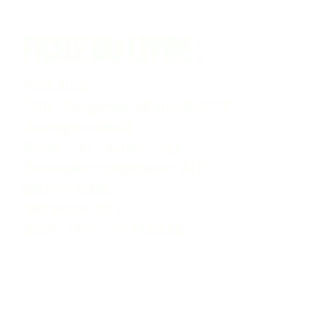 FICHE DU LIVRE : 
Aout 2022
Titre : Longo ma¨50 ans déjà !!!!
Ouvrage collectif
Illustration : Walter Lack
Conception graphique : ART GRAPHISME
160 pages 20 €
ISBN : 978-2-917486-856

COMMANDER

